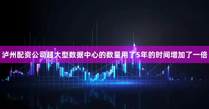 泸州配资公司超大型数据中心的数量用了5年的时间增加了一倍