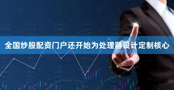全国炒股配资门户还开始为处理器设计定制核心