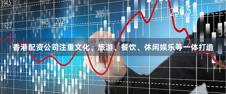香港配资公司注重文化、旅游、餐饮、休闲娱乐等一体打造