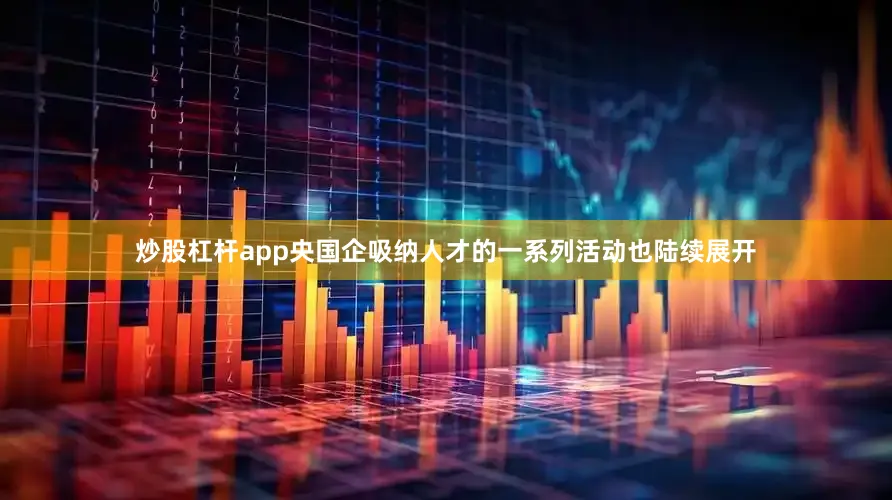 炒股杠杆app央国企吸纳人才的一系列活动也陆续展开