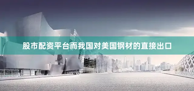 股市配资平台而我国对美国钢材的直接出口