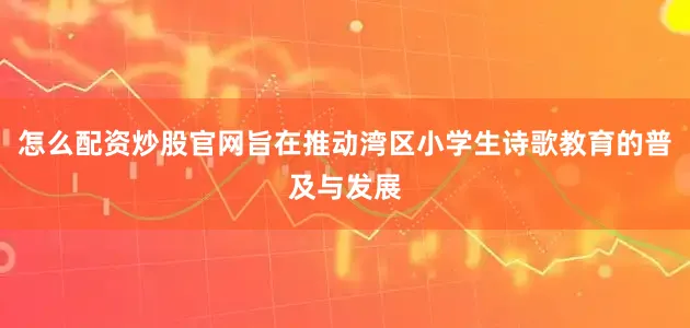 怎么配资炒股官网旨在推动湾区小学生诗歌教育的普及与发展