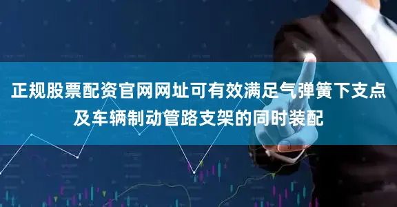 正规股票配资官网网址可有效满足气弹簧下支点及车辆制动管路支架的同时装配