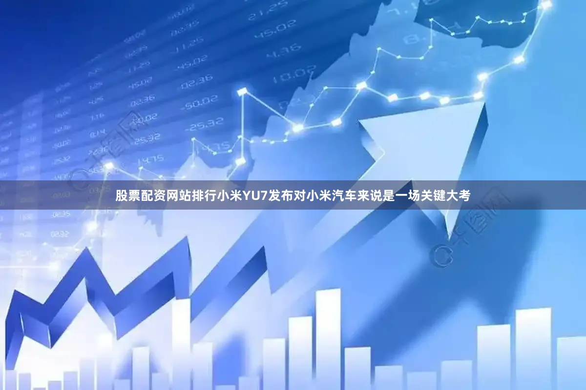 股票配资网站排行小米YU7发布对小米汽车来说是一场关键大考