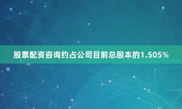 股票配资咨询约占公司目前总股本的1.505%