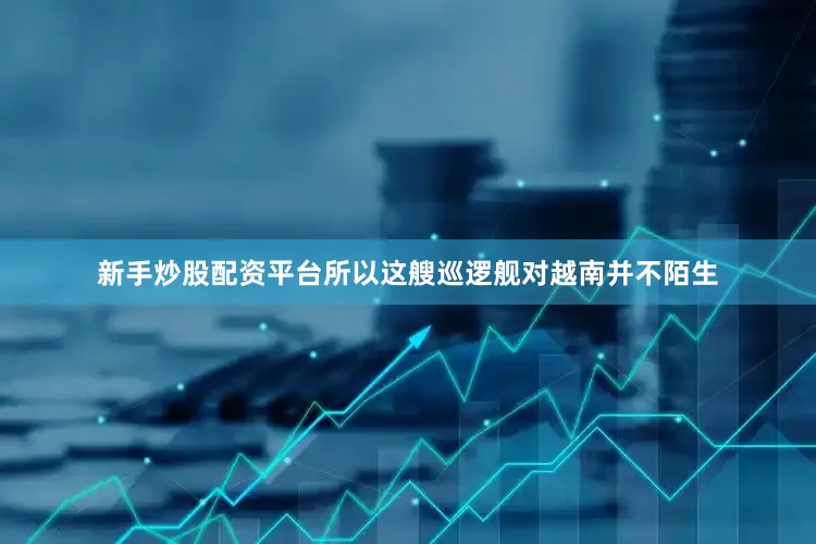 新手炒股配资平台所以这艘巡逻舰对越南并不陌生