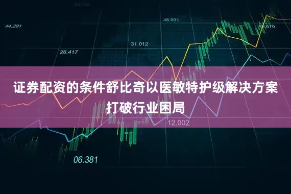 证券配资的条件舒比奇以医敏特护级解决方案打破行业困局