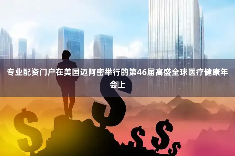 专业配资门户在美国迈阿密举行的第46届高盛全球医疗健康年会上