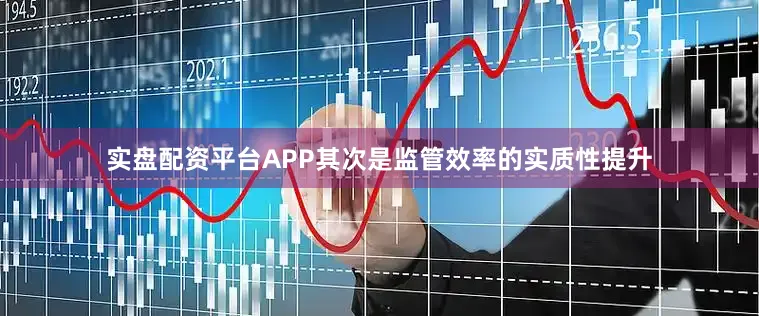 实盘配资平台APP其次是监管效率的实质性提升