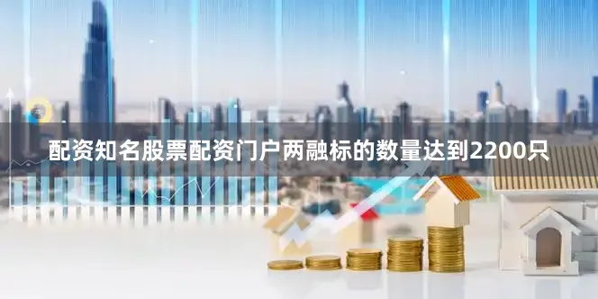 配资知名股票配资门户两融标的数量达到2200只
