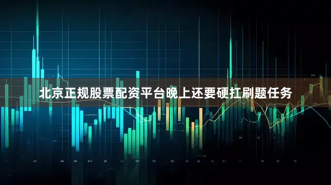 北京正规股票配资平台晚上还要硬扛刷题任务
