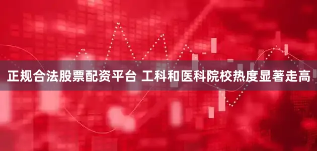 正规合法股票配资平台 工科和医科院校热度显著走高