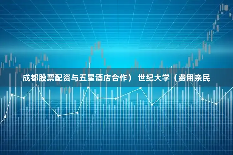 成都股票配资与五星酒店合作） 世纪大学（费用亲民
