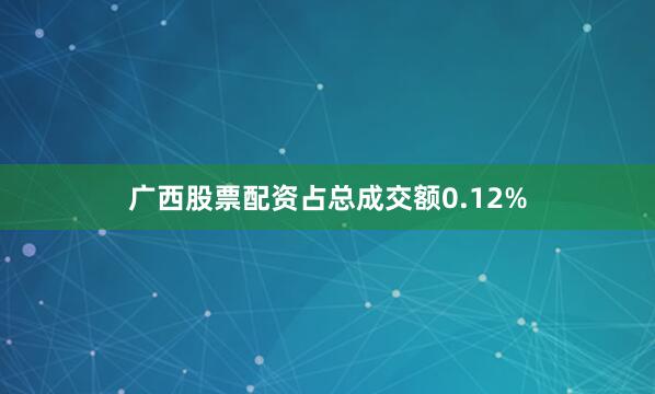 广西股票配资占总成交额0.12%