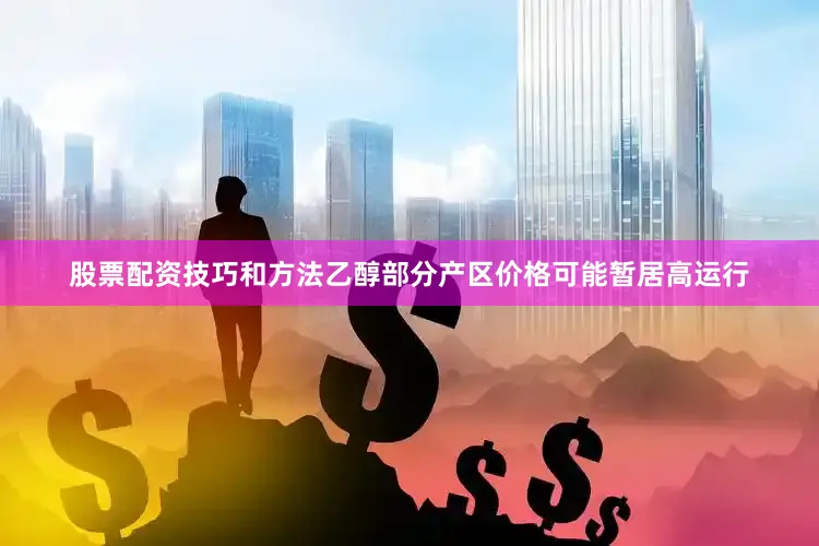 股票配资技巧和方法乙醇部分产区价格可能暂居高运行