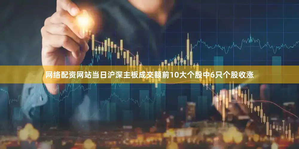 网络配资网站　　当日沪深主板成交额前10大个股中6只个股收涨