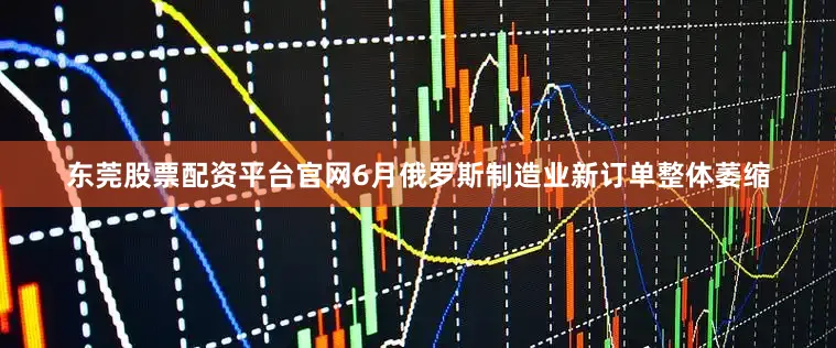 东莞股票配资平台官网6月俄罗斯制造业新订单整体萎缩