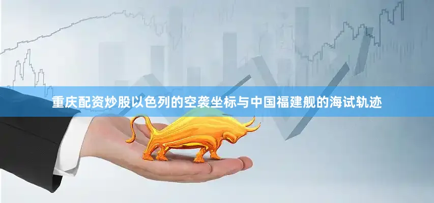 重庆配资炒股以色列的空袭坐标与中国福建舰的海试轨迹