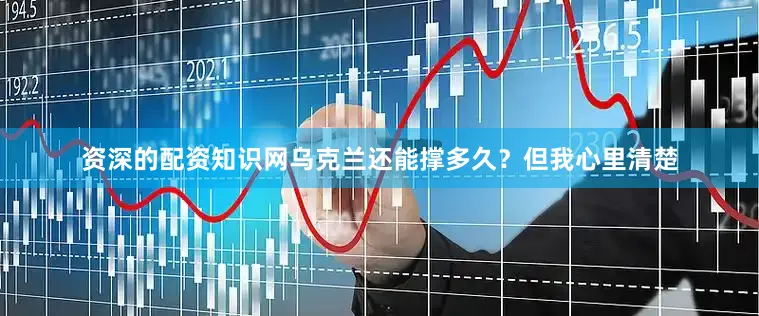 资深的配资知识网乌克兰还能撑多久？但我心里清楚