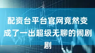 配资台平台官网竟然变成了一出超级无聊的闹剧