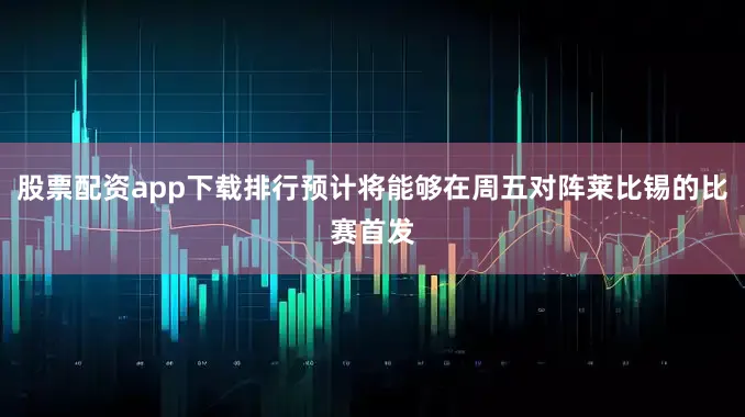 股票配资app下载排行预计将能够在周五对阵莱比锡的比赛首发