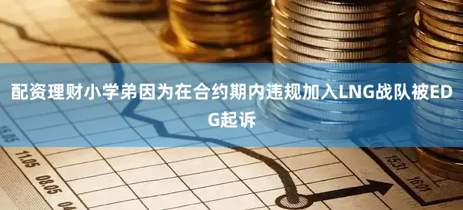 配资理财小学弟因为在合约期内违规加入LNG战队被EDG起诉