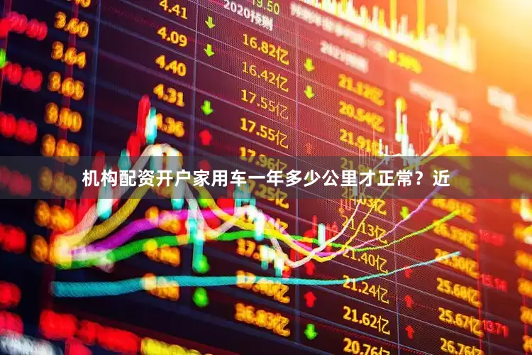 机构配资开户家用车一年多少公里才正常？近