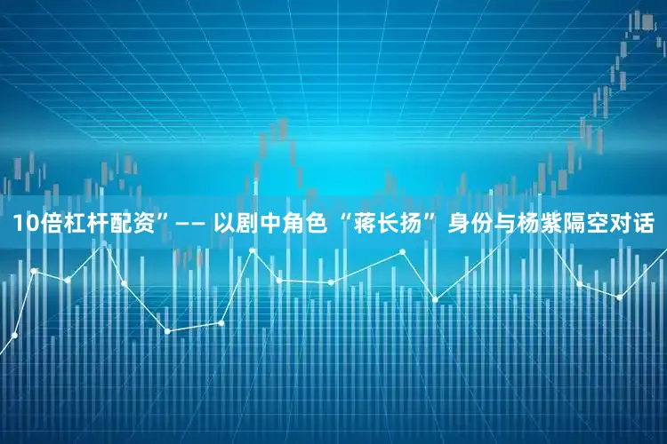 10倍杠杆配资”—— 以剧中角色 “蒋长扬” 身份与杨紫隔空对话