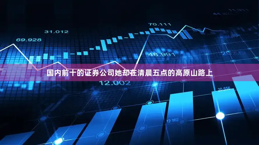 国内前十的证券公司她却在清晨五点的高原山路上