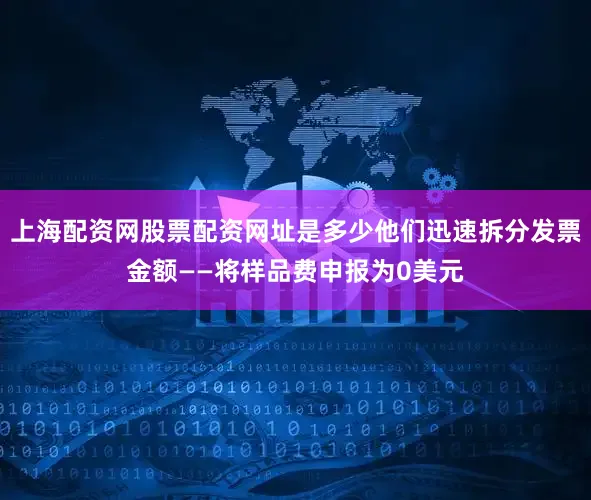 上海配资网股票配资网址是多少他们迅速拆分发票金额——将样品费申报为0美元