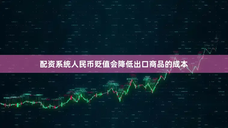 配资系统人民币贬值会降低出口商品的成本