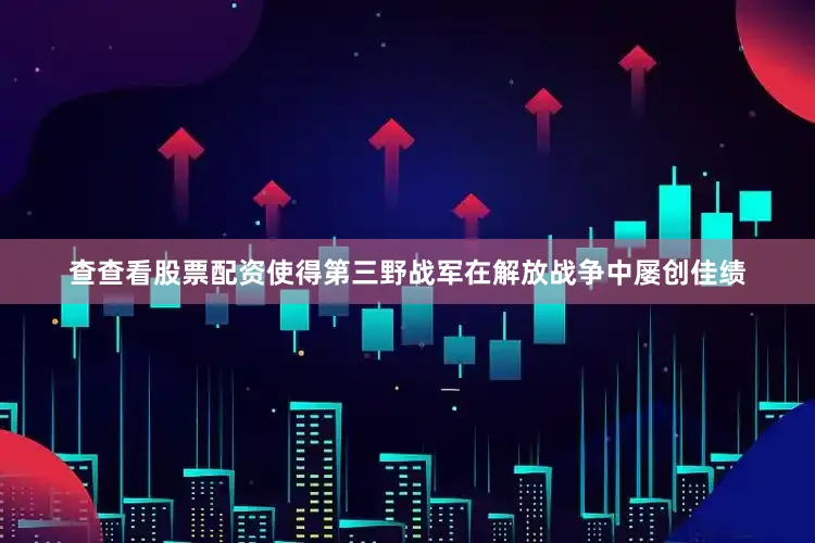 查查看股票配资使得第三野战军在解放战争中屡创佳绩