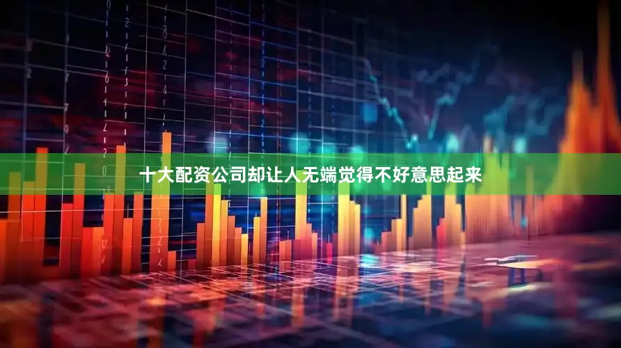 十大配资公司却让人无端觉得不好意思起来