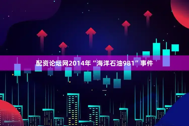 配资论坛网2014年“海洋石油981”事件
