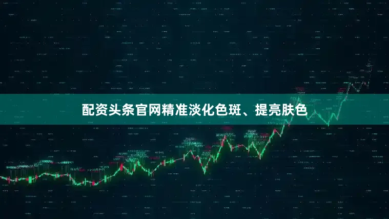 配资头条官网精准淡化色斑、提亮肤色