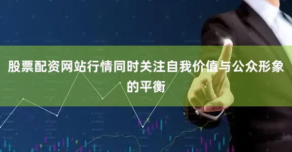 股票配资网站行情同时关注自我价值与公众形象的平衡