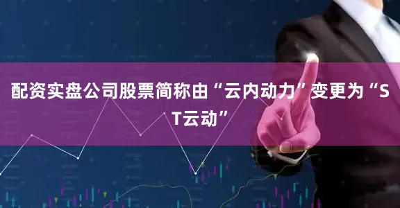 配资实盘公司股票简称由“云内动力”变更为“ST云动”