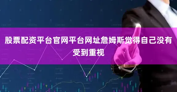 股票配资平台官网平台网址詹姆斯觉得自己没有受到重视