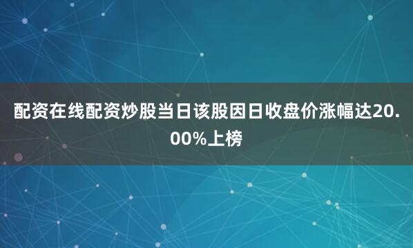 配资在线配资炒股当日该股因日收盘价涨幅达20.00%上榜