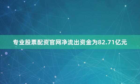 专业股票配资官网净流出资金为82.71亿元