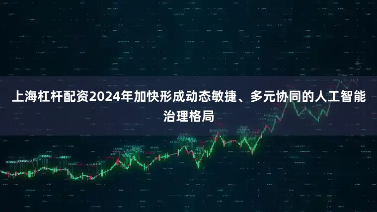 上海杠杆配资2024年加快形成动态敏捷、多元协同的人工智能治理格局