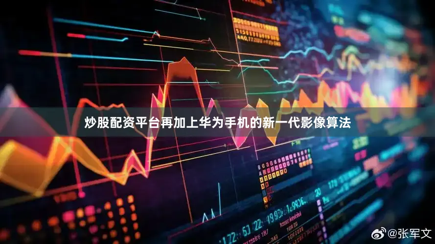 炒股配资平台再加上华为手机的新一代影像算法