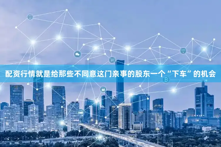 配资行情就是给那些不同意这门亲事的股东一个“下车”的机会