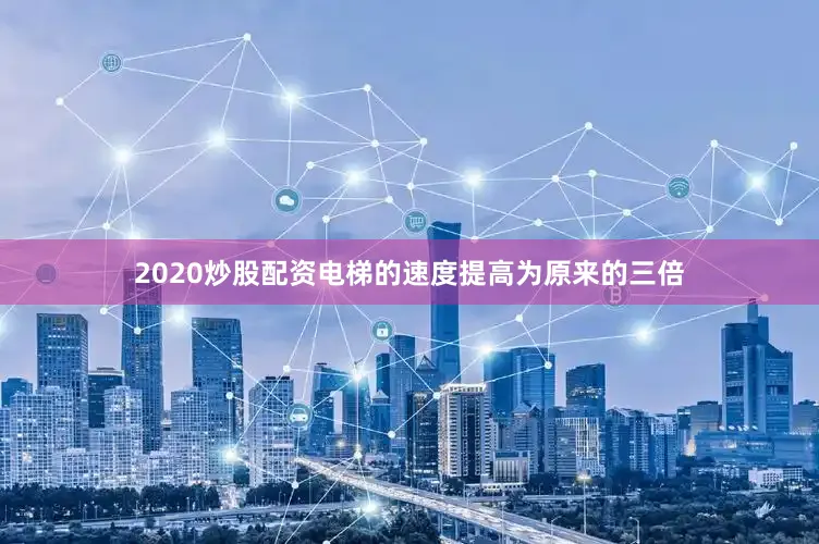 2020炒股配资电梯的速度提高为原来的三倍