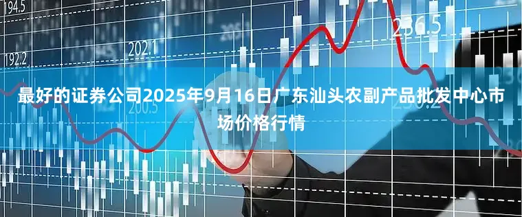 最好的证券公司2025年9月16日广东汕头农副产品批发中心市场价格行情