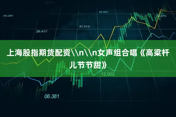 上海股指期货配资\n\n女声组合唱《高粱杆儿节节甜》