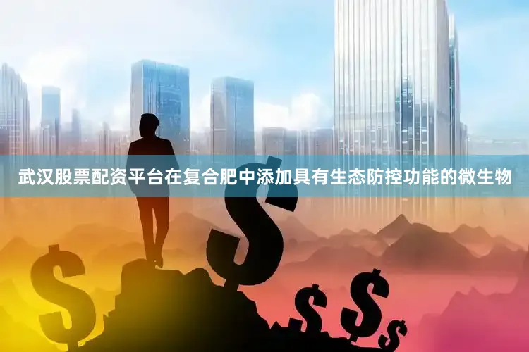 武汉股票配资平台在复合肥中添加具有生态防控功能的微生物
