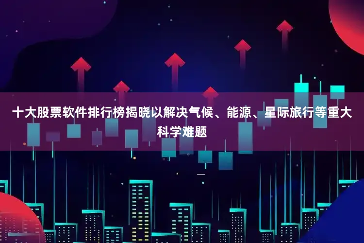 十大股票软件排行榜揭晓以解决气候、能源、星际旅行等重大科学难题