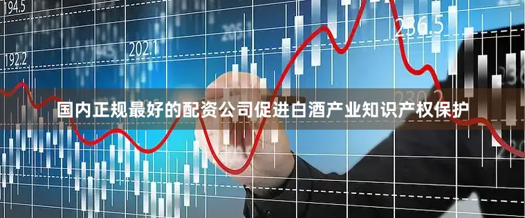 国内正规最好的配资公司促进白酒产业知识产权保护