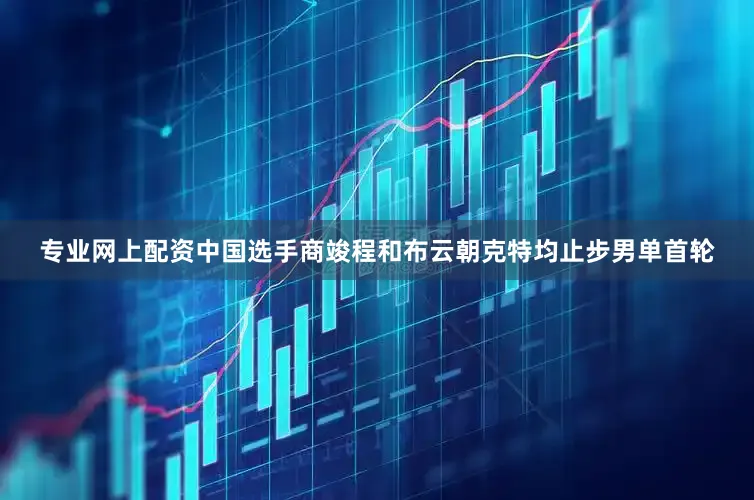 专业网上配资中国选手商竣程和布云朝克特均止步男单首轮